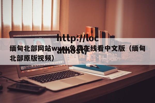 缅甸北部网站www免费在线看中文版(缅甸北部原版视频)
